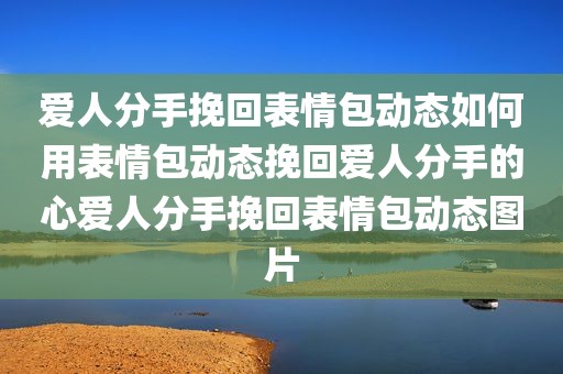 爱人分手挽回表情包动态如何用表情包动态挽回爱人分手的心爱人分手挽回表情包动态图片