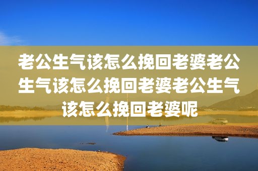 老公生气该怎么挽回老婆老公生气该怎么挽回老婆老公生气该怎么挽回老婆呢