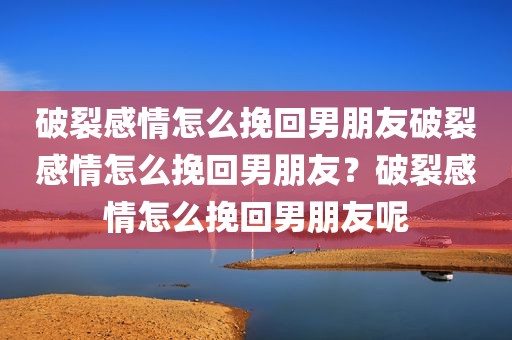 破裂感情怎么挽回男朋友破裂感情怎么挽回男朋友？破裂感情怎么挽回男朋友呢