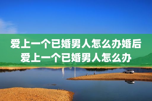 爱上一个已婚男人怎么办婚后爱上一个已婚男人怎么办