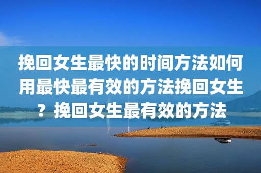 挽回女生最快的时间方法如何用最快最有效的方法挽回女生？挽回女生最有效的方法
