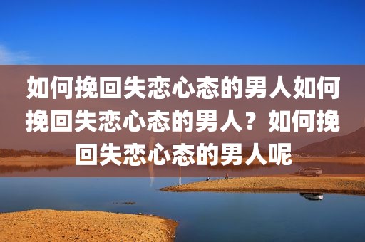 如何挽回失恋心态的男人如何挽回失恋心态的男人？如何挽回失恋心态的男人呢