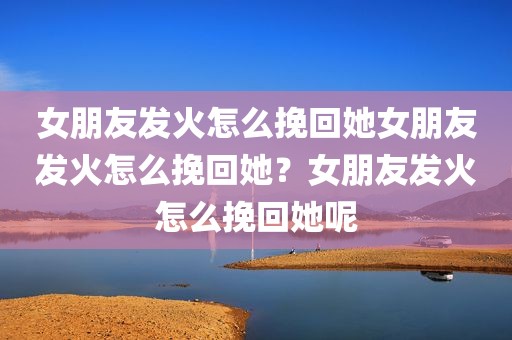 女朋友发火怎么挽回她女朋友发火怎么挽回她？女朋友发火怎么挽回她呢