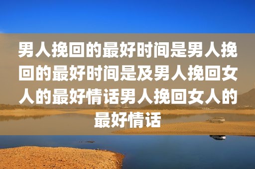 男人挽回的最好时间是男人挽回的最好时间是及男人挽回女人的最好情话男人挽回女人的最好情话
