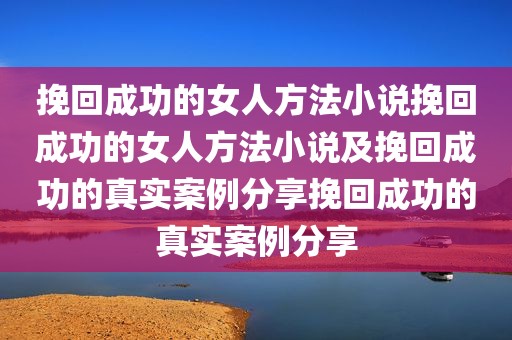 挽回成功的女人方法小说挽回成功的女人方法小说及挽回成功的真实案例分享挽回成功的真实案例分享