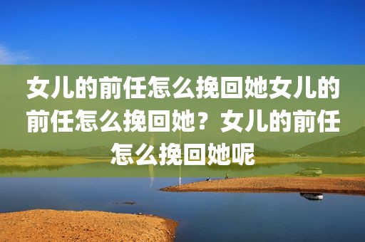 女儿的前任怎么挽回她女儿的前任怎么挽回她？女儿的前任怎么挽回她呢