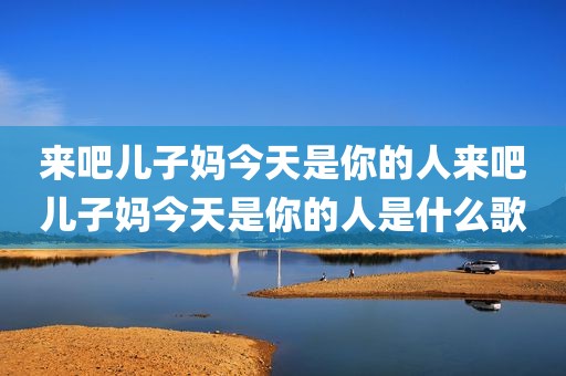 来吧儿子妈今天是你的人来吧儿子妈今天是你的人是什么歌