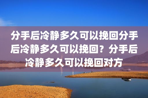 分手后冷静多久可以挽回分手后冷静多久可以挽回？分手后冷静多久可以挽回对方