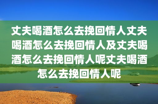 丈夫喝酒怎么去挽回情人丈夫喝酒怎么去挽回情人及丈夫喝酒怎么去挽回情人呢丈夫喝酒怎么去挽回情人呢