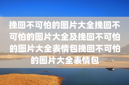 挽回不可怕的图片大全挽回不可怕的图片大全及挽回不可怕的图片大全表情包挽回不可怕的图片大全表情包