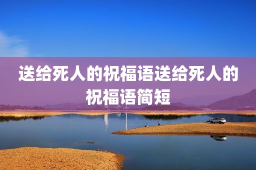 送给死人的祝福语送给死人的祝福语简短