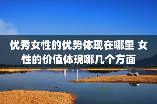 优秀女性的优势体现在哪里 女性的价值体现哪几个方面