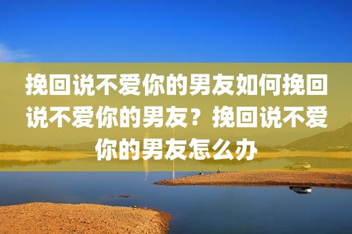 挽回说不爱你的男友如何挽回说不爱你的男友？挽回说不爱你的男友怎么办