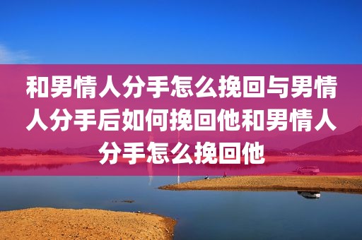 和男情人分手怎么挽回与男情人分手后如何挽回他和男情人分手怎么挽回他