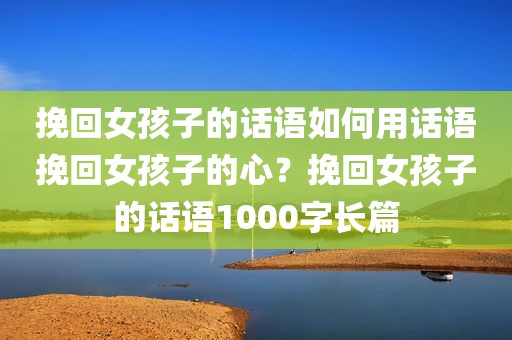 挽回女孩子的话语如何用话语挽回女孩子的心？挽回女孩子的话语1000字长篇