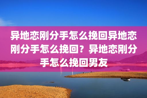 异地恋刚分手怎么挽回异地恋刚分手怎么挽回？异地恋刚分手怎么挽回男友