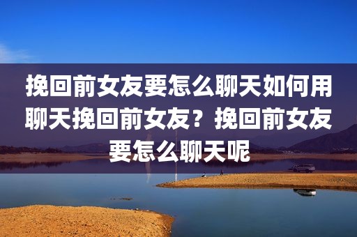 挽回前女友要怎么聊天如何用聊天挽回前女友？挽回前女友要怎么聊天呢