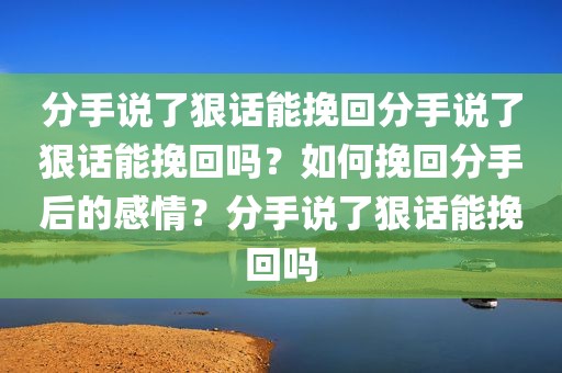 分手说了狠话能挽回分手说了狠话能挽回吗？如何挽回分手后的感情？分手说了狠话能挽回吗