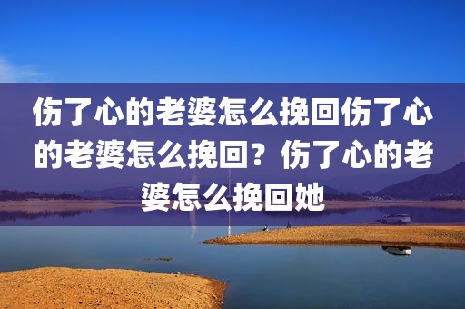 伤了心的老婆怎么挽回伤了心的老婆怎么挽回？伤了心的老婆怎么挽回她
