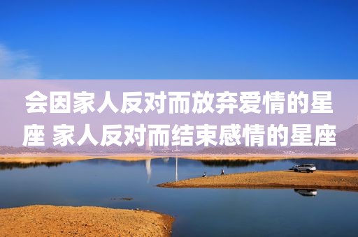 会因家人反对而放弃爱情的星座 家人反对而结束感情的星座