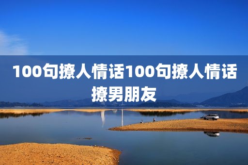 100句撩人情话100句撩人情话撩男朋友