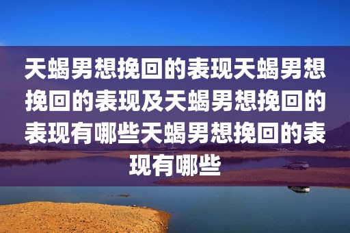 天蝎男想挽回的表现天蝎男想挽回的表现及天蝎男想挽回的表现有哪些天蝎男想挽回的表现有哪些