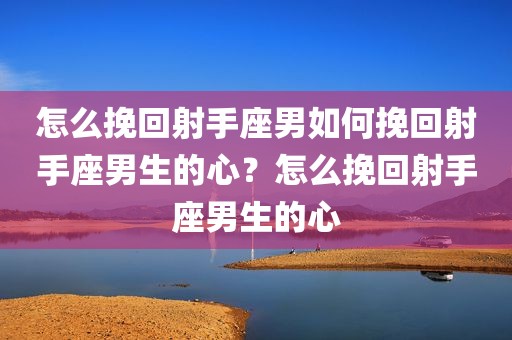 怎么挽回射手座男如何挽回射手座男生的心？怎么挽回射手座男生的心