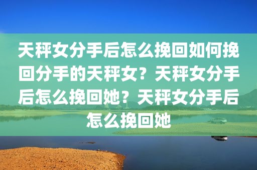 天秤女分手后怎么挽回如何挽回分手的天秤女？天秤女分手后怎么挽回她？天秤女分手后怎么挽回她