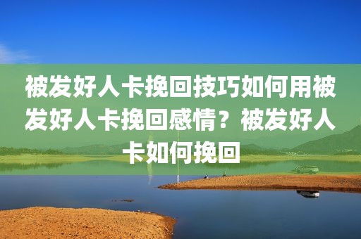 被发好人卡挽回技巧如何用被发好人卡挽回感情？被发好人卡如何挽回