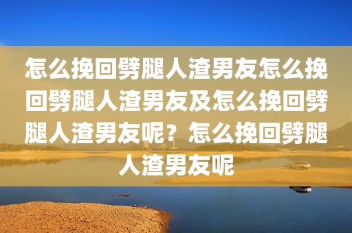 怎么挽回劈腿人渣男友怎么挽回劈腿人渣男友及怎么挽回劈腿人渣男友呢？怎么挽回劈腿人渣男友呢