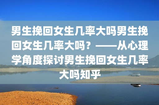 男生挽回女生几率大吗男生挽回女生几率大吗？——从心理学角度探讨男生挽回女生几率大吗知乎