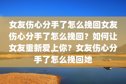 女友伤心分手了怎么挽回女友伤心分手了怎么挽回？如何让女友重新爱上你？女友伤心分手了怎么挽回她