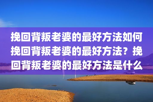 挽回背叛老婆的最好方法如何挽回背叛老婆的最好方法？挽回背叛老婆的最好方法是什么