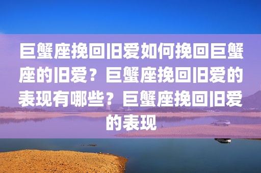 巨蟹座挽回旧爱如何挽回巨蟹座的旧爱？巨蟹座挽回旧爱的表现有哪些？巨蟹座挽回旧爱的表现