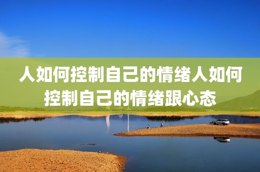 人如何控制自己的情绪人如何控制自己的情绪跟心态