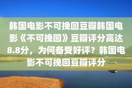 韩国电影不可挽回豆瓣韩国电影《不可挽回》豆瓣评分高达8.8分，为何备受好评？韩国电影不可挽回豆瓣评分