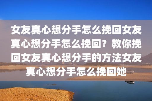 女友真心想分手怎么挽回女友真心想分手怎么挽回？教你挽回女友真心想分手的方法女友真心想分手怎么挽回她