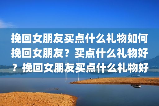 挽回女朋友买点什么礼物如何挽回女朋友？买点什么礼物好？挽回女朋友买点什么礼物好