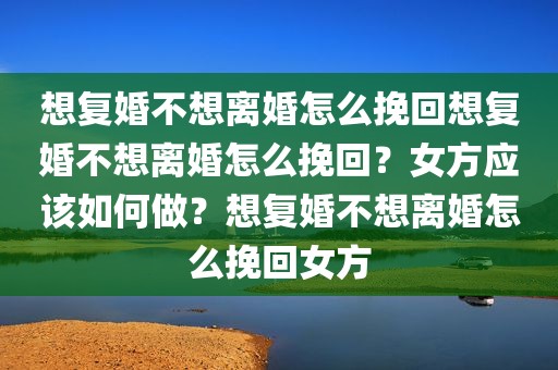 想复婚不想离婚怎么挽回想复婚不想离婚怎么挽回？女方应该如何做？想复婚不想离婚怎么挽回女方