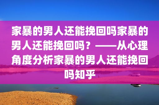家暴的男人还能挽回吗家暴的男人还能挽回吗？——从心理角度分析家暴的男人还能挽回吗知乎