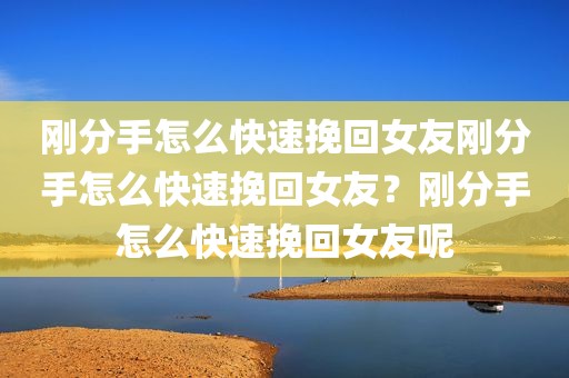 刚分手怎么快速挽回女友刚分手怎么快速挽回女友？刚分手怎么快速挽回女友呢