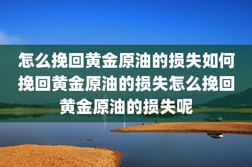 怎么挽回黄金原油的损失如何挽回黄金原油的损失怎么挽回黄金原油的损失呢