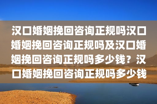 汉口婚姻挽回咨询正规吗汉口婚姻挽回咨询正规吗及汉口婚姻挽回咨询正规吗多少钱？汉口婚姻挽回咨询正规吗多少钱
