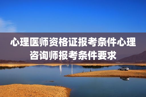 心理医师资格证报考条件心理咨询师报考条件要求