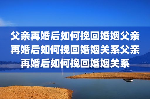 父亲再婚后如何挽回婚姻父亲再婚后如何挽回婚姻关系父亲再婚后如何挽回婚姻关系