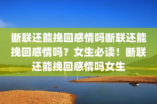 断联还能挽回感情吗断联还能挽回感情吗？女生必读！断联还能挽回感情吗女生