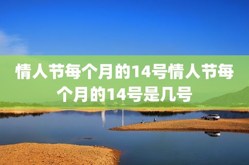 情人节每个月的14号情人节每个月的14号是几号
