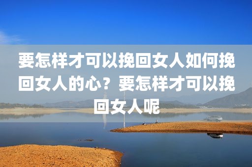 要怎样才可以挽回女人如何挽回女人的心？要怎样才可以挽回女人呢