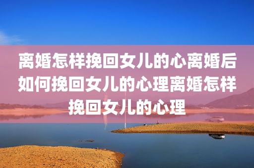 离婚怎样挽回女儿的心离婚后如何挽回女儿的心理离婚怎样挽回女儿的心理