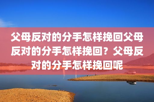 父母反对的分手怎样挽回父母反对的分手怎样挽回？父母反对的分手怎样挽回呢